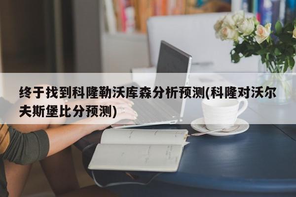 终于找到科隆勒沃库森分析预测(科隆对沃尔夫斯堡比分预测)