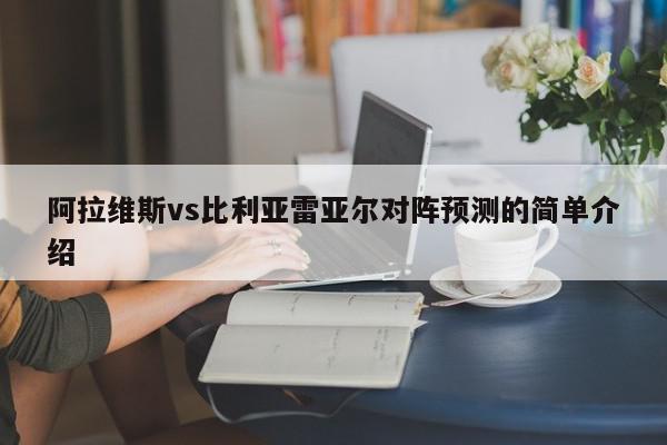 阿拉维斯vs比利亚雷亚尔对阵预测的简单介绍