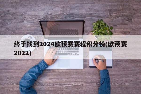 终于找到2024欧预赛赛程积分榜(欧预赛2022)