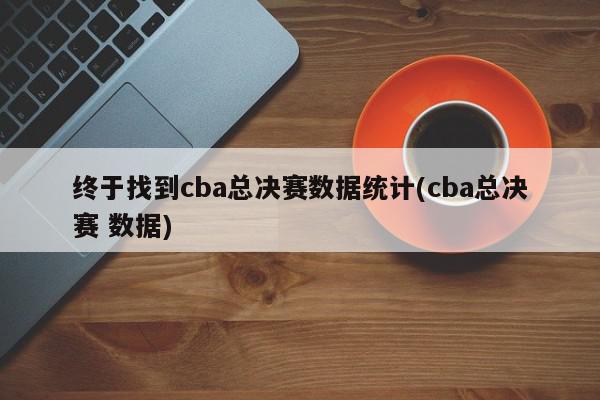 终于找到cba总决赛数据统计(cba总决赛 数据)