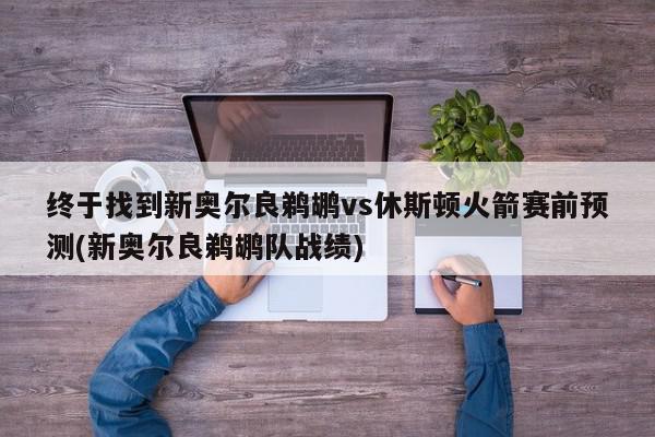 终于找到新奥尔良鹈鹕vs休斯顿火箭赛前预测(新奥尔良鹈鹕队战绩)