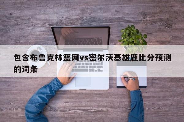 包含布鲁克林篮网vs密尔沃基雄鹿比分预测的词条