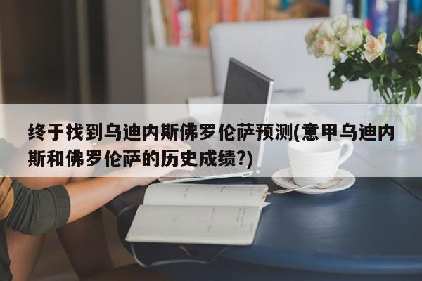 终于找到乌迪内斯佛罗伦萨预测(意甲乌迪内斯和佛罗伦萨的历史成绩?)