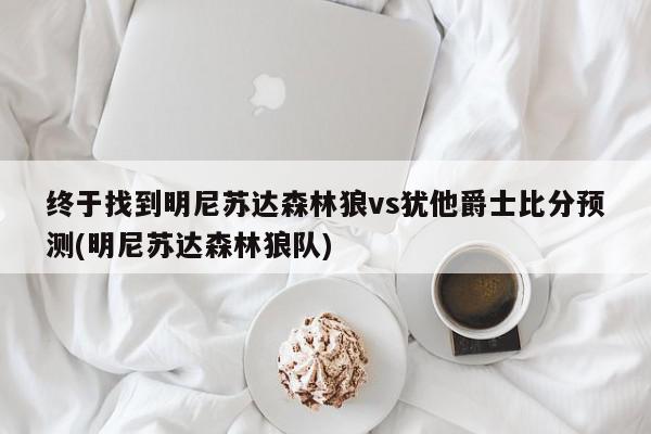 终于找到明尼苏达森林狼vs犹他爵士比分预测(明尼苏达森林狼队)