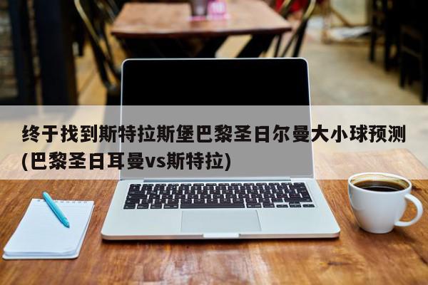 终于找到斯特拉斯堡巴黎圣日尔曼大小球预测(巴黎圣日耳曼vs斯特拉)