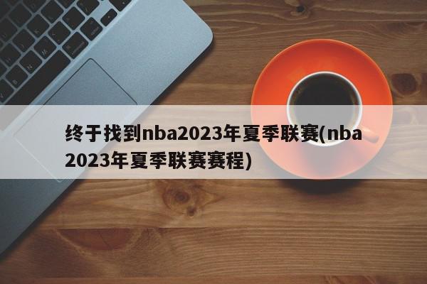 终于找到nba2023年夏季联赛(nba2023年夏季联赛赛程)