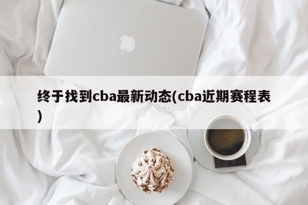 终于找到cba最新动态(cba近期赛程表)