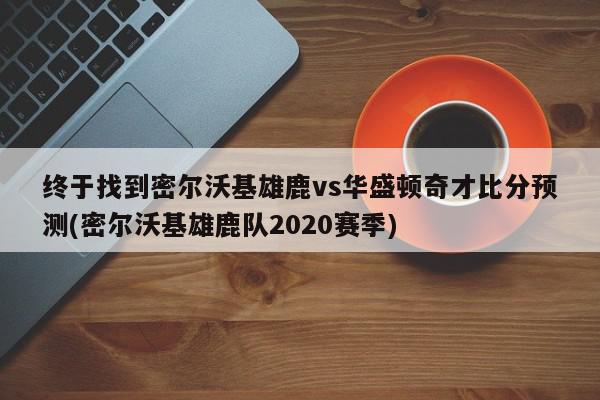 终于找到密尔沃基雄鹿vs华盛顿奇才比分预测(密尔沃基雄鹿队2020赛季)