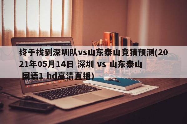 终于找到深圳队vs山东泰山竞猜预测(2021年05月14日 深圳 vs 山东泰山 国语1 hd高清直播)