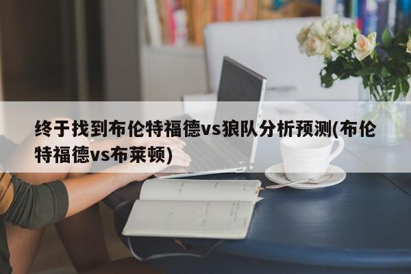 终于找到布伦特福德vs狼队分析预测(布伦特福德vs布莱顿)