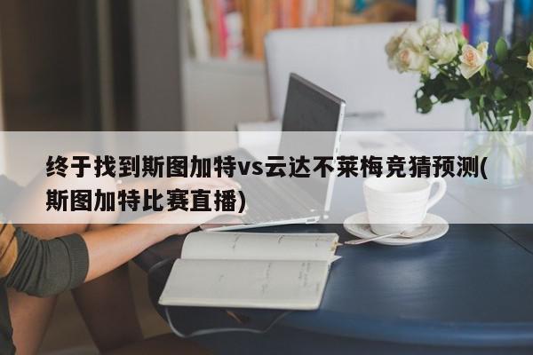 终于找到斯图加特vs云达不莱梅竞猜预测(斯图加特比赛直播)