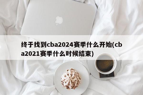 终于找到cba2024赛季什么开始(cba2021赛季什么时候结束)