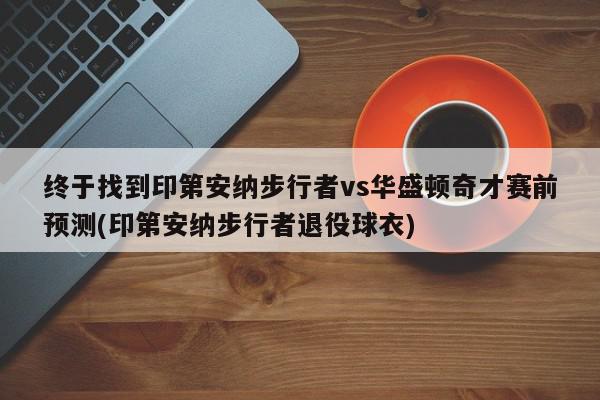 终于找到印第安纳步行者vs华盛顿奇才赛前预测(印第安纳步行者退役球衣)