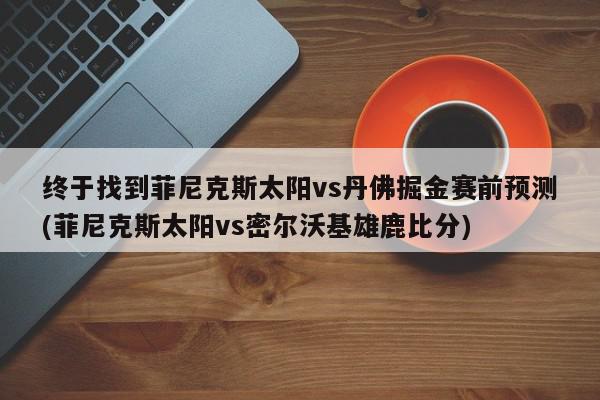 终于找到菲尼克斯太阳vs丹佛掘金赛前预测(菲尼克斯太阳vs密尔沃基雄鹿比分)