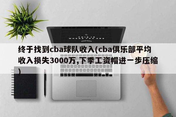 终于找到cba球队收入(cba俱乐部平均收入损失3000万,下季工资帽进一步压缩)