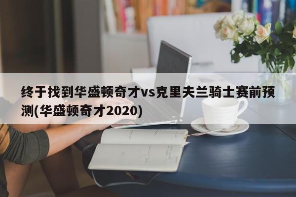 终于找到华盛顿奇才vs克里夫兰骑士赛前预测(华盛顿奇才2020)