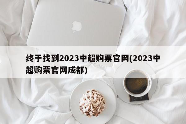 终于找到2023中超购票官网(2023中超购票官网成都)