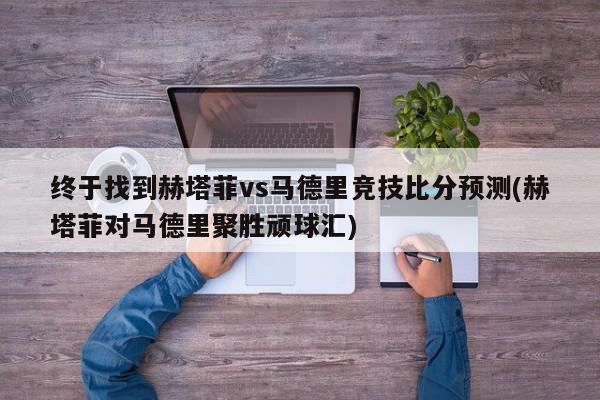 终于找到赫塔菲vs马德里竞技比分预测(赫塔菲对马德里聚胜顽球汇)