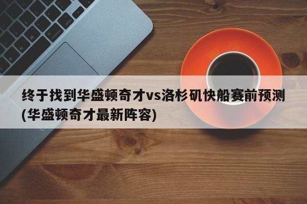 终于找到华盛顿奇才vs洛杉矶快船赛前预测(华盛顿奇才最新阵容)