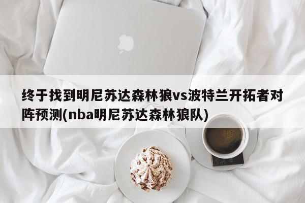 终于找到明尼苏达森林狼vs波特兰开拓者对阵预测(nba明尼苏达森林狼队)