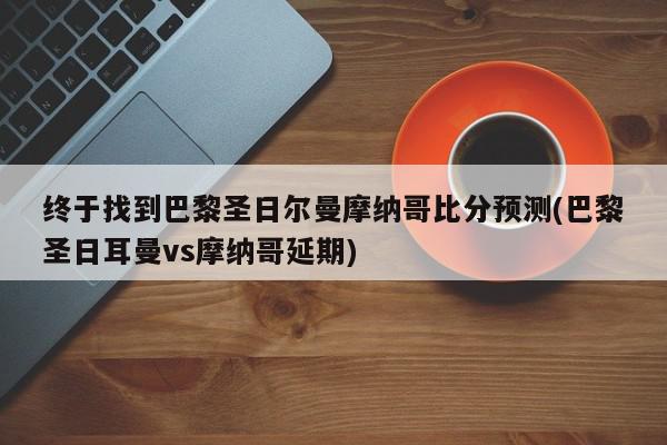 终于找到巴黎圣日尔曼摩纳哥比分预测(巴黎圣日耳曼vs摩纳哥延期)