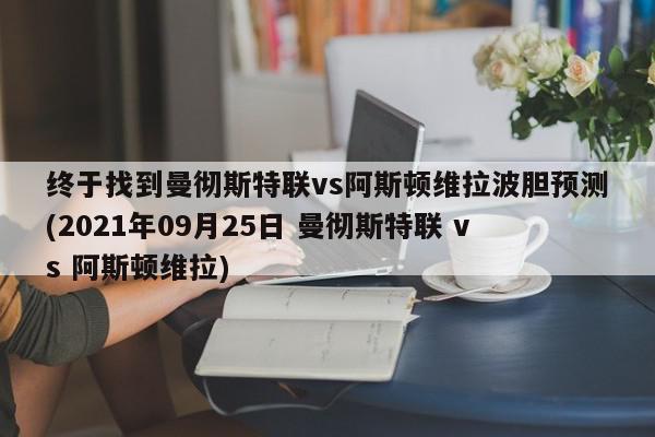 终于找到曼彻斯特联vs阿斯顿维拉波胆预测(2021年09月25日 曼彻斯特联 vs 阿斯顿维拉)