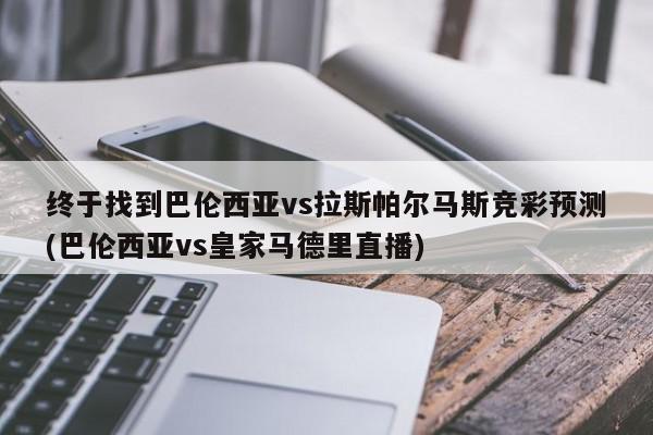 终于找到巴伦西亚vs拉斯帕尔马斯竞彩预测(巴伦西亚vs皇家马德里直播)