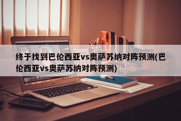 终于找到巴伦西亚vs奥萨苏纳对阵预测(巴伦西亚vs奥萨苏纳对阵预测)