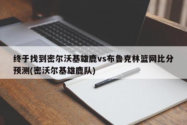 终于找到密尔沃基雄鹿vs布鲁克林篮网比分预测(密沃尔基雄鹿队)