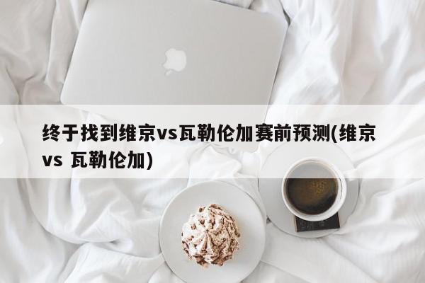 终于找到维京vs瓦勒伦加赛前预测(维京 vs 瓦勒伦加)