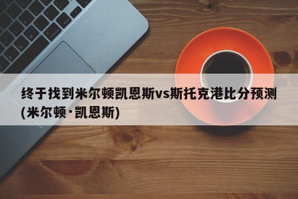 终于找到米尔顿凯恩斯vs斯托克港比分预测(米尔顿·凯恩斯)