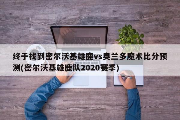 终于找到密尔沃基雄鹿vs奥兰多魔术比分预测(密尔沃基雄鹿队2020赛季)