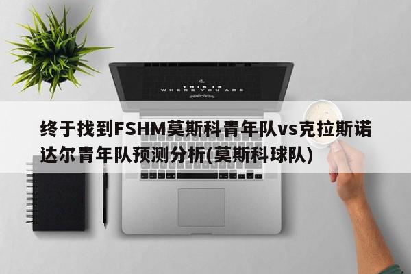 终于找到FSHM莫斯科青年队vs克拉斯诺达尔青年队预测分析(莫斯科球队)