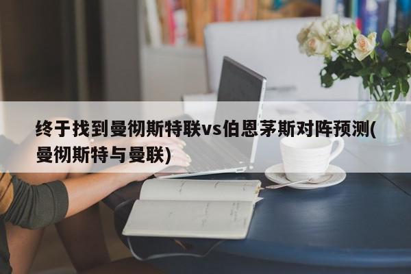 终于找到曼彻斯特联vs伯恩茅斯对阵预测(曼彻斯特与曼联)