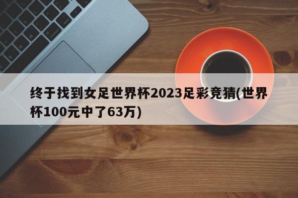 终于找到女足世界杯2023足彩竞猜(世界杯100元中了63万)