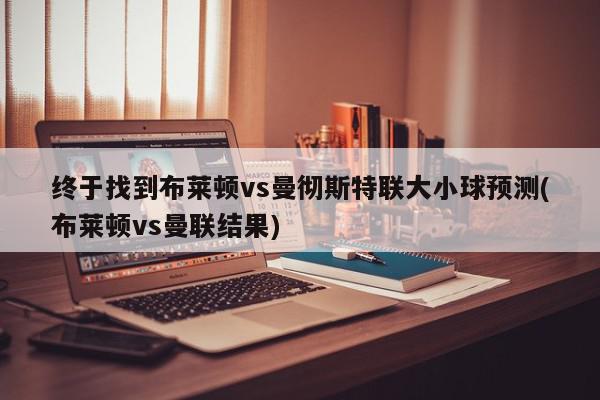 终于找到布莱顿vs曼彻斯特联大小球预测(布莱顿vs曼联结果)