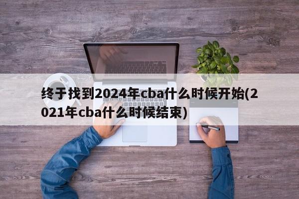 终于找到2024年cba什么时候开始(2021年cba什么时候结束)