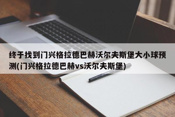 终于找到门兴格拉德巴赫沃尔夫斯堡大小球预测(门兴格拉德巴赫vs沃尔夫斯堡)