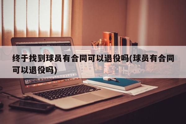 终于找到球员有合同可以退役吗(球员有合同可以退役吗)