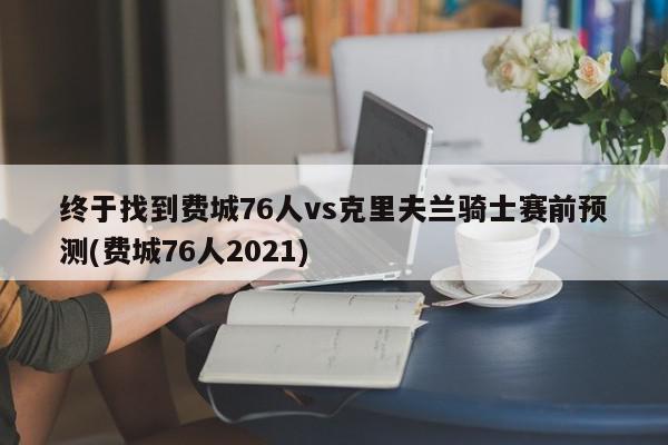 终于找到费城76人vs克里夫兰骑士赛前预测(费城76人2021)