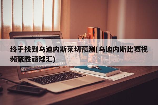 终于找到乌迪内斯莱切预测(乌迪内斯比赛视频聚胜顽球汇)