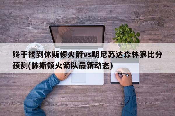 终于找到休斯顿火箭vs明尼苏达森林狼比分预测(休斯顿火箭队最新动态)