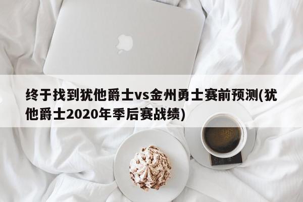 终于找到犹他爵士vs金州勇士赛前预测(犹他爵士2020年季后赛战绩)