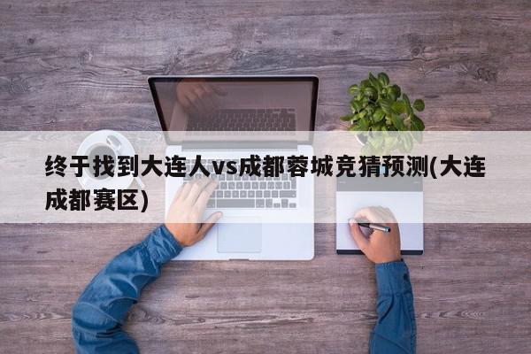 终于找到大连人vs成都蓉城竞猜预测(大连成都赛区)