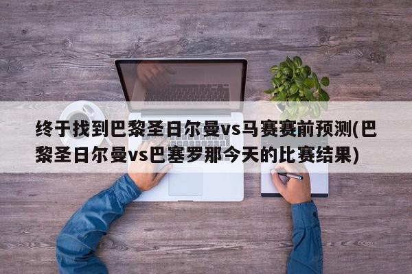 终于找到巴黎圣日尔曼vs马赛赛前预测(巴黎圣日尔曼vs巴塞罗那今天的比赛结果)