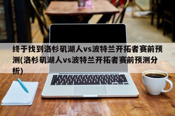 终于找到洛杉矶湖人vs波特兰开拓者赛前预测(洛杉矶湖人vs波特兰开拓者赛前预测分析)