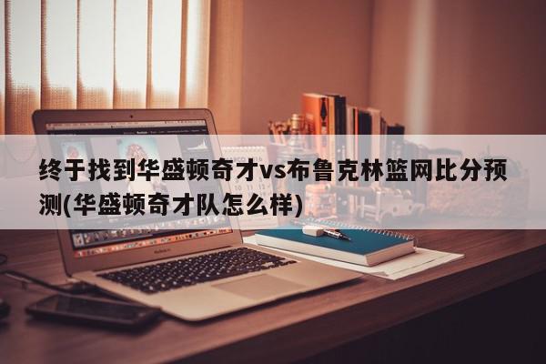 终于找到华盛顿奇才vs布鲁克林篮网比分预测(华盛顿奇才队怎么样)