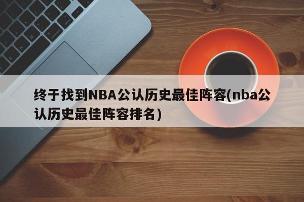 终于找到NBA公认历史最佳阵容(nba公认历史最佳阵容排名)