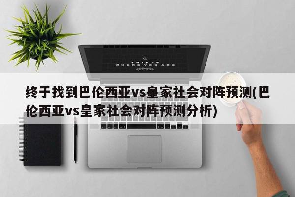 终于找到巴伦西亚vs皇家社会对阵预测(巴伦西亚vs皇家社会对阵预测分析)