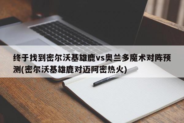 终于找到密尔沃基雄鹿vs奥兰多魔术对阵预测(密尔沃基雄鹿对迈阿密热火)